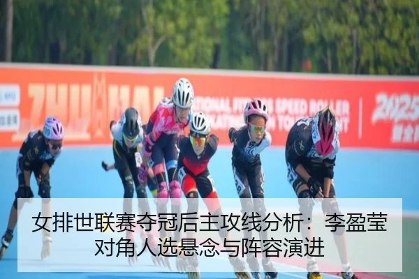 女排世联赛夺冠后主攻线分析：李盈莹对角人选悬念与阵容演进